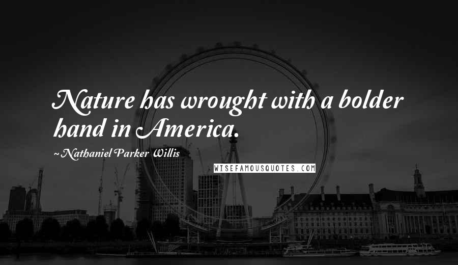 Nathaniel Parker Willis Quotes: Nature has wrought with a bolder hand in America.