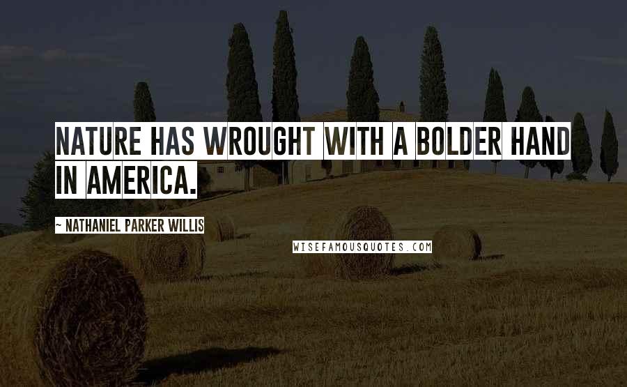 Nathaniel Parker Willis Quotes: Nature has wrought with a bolder hand in America.