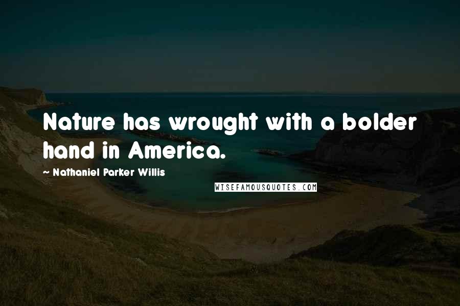 Nathaniel Parker Willis Quotes: Nature has wrought with a bolder hand in America.