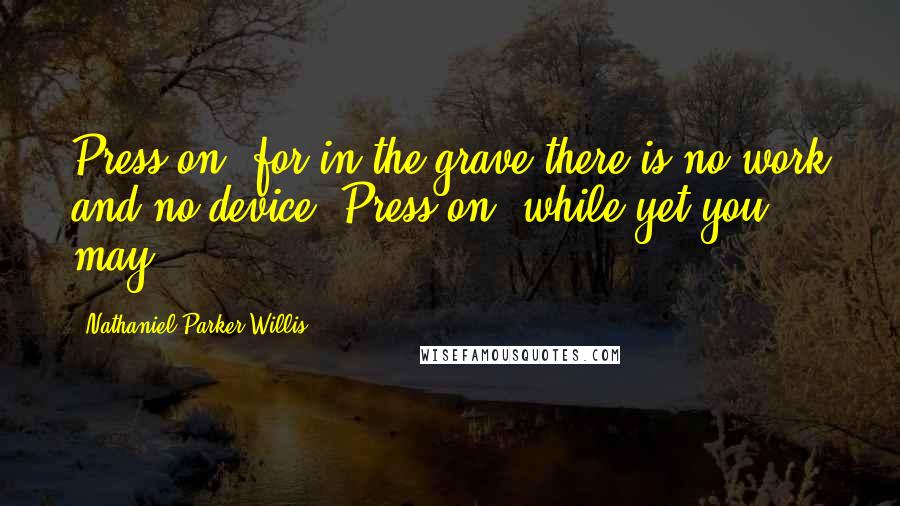 Nathaniel Parker Willis Quotes: Press on! for in the grave there is no work and no device. Press on! while yet you may.