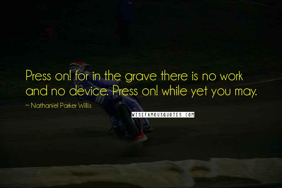 Nathaniel Parker Willis Quotes: Press on! for in the grave there is no work and no device. Press on! while yet you may.