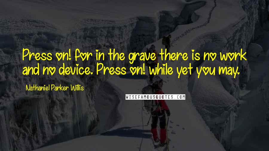 Nathaniel Parker Willis Quotes: Press on! for in the grave there is no work and no device. Press on! while yet you may.