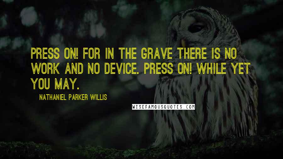 Nathaniel Parker Willis Quotes: Press on! for in the grave there is no work and no device. Press on! while yet you may.