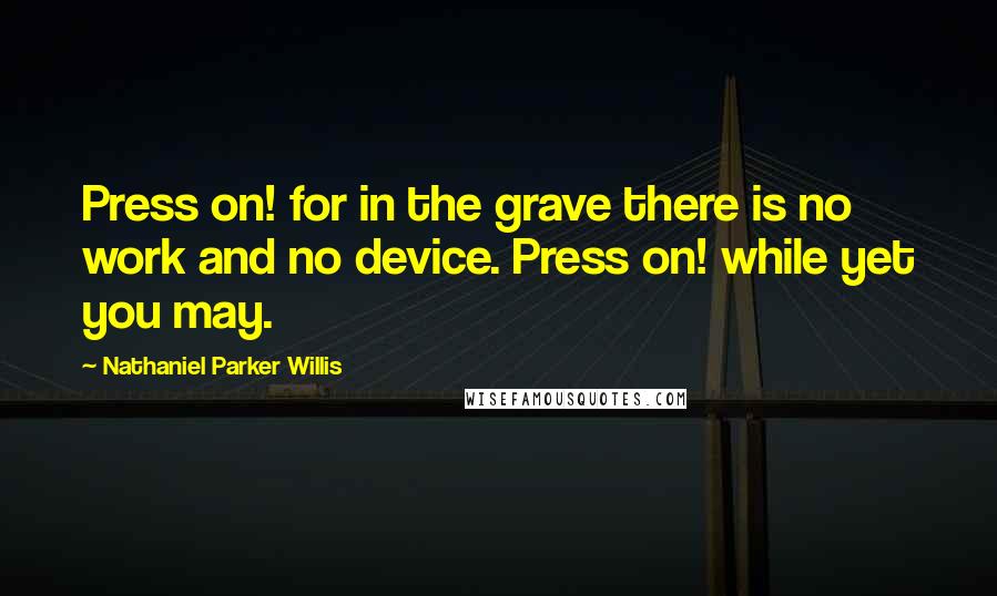 Nathaniel Parker Willis Quotes: Press on! for in the grave there is no work and no device. Press on! while yet you may.