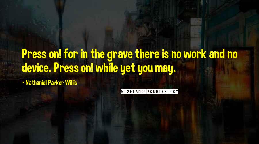 Nathaniel Parker Willis Quotes: Press on! for in the grave there is no work and no device. Press on! while yet you may.