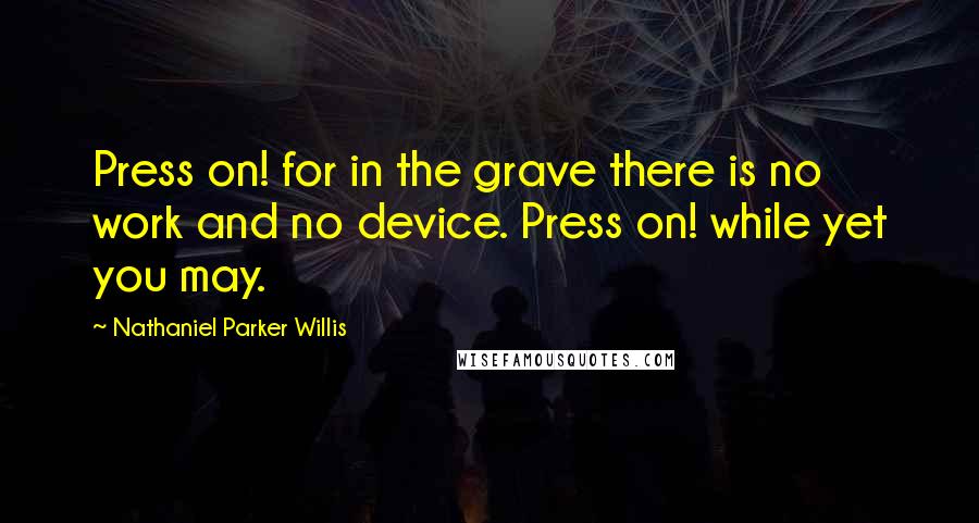 Nathaniel Parker Willis Quotes: Press on! for in the grave there is no work and no device. Press on! while yet you may.