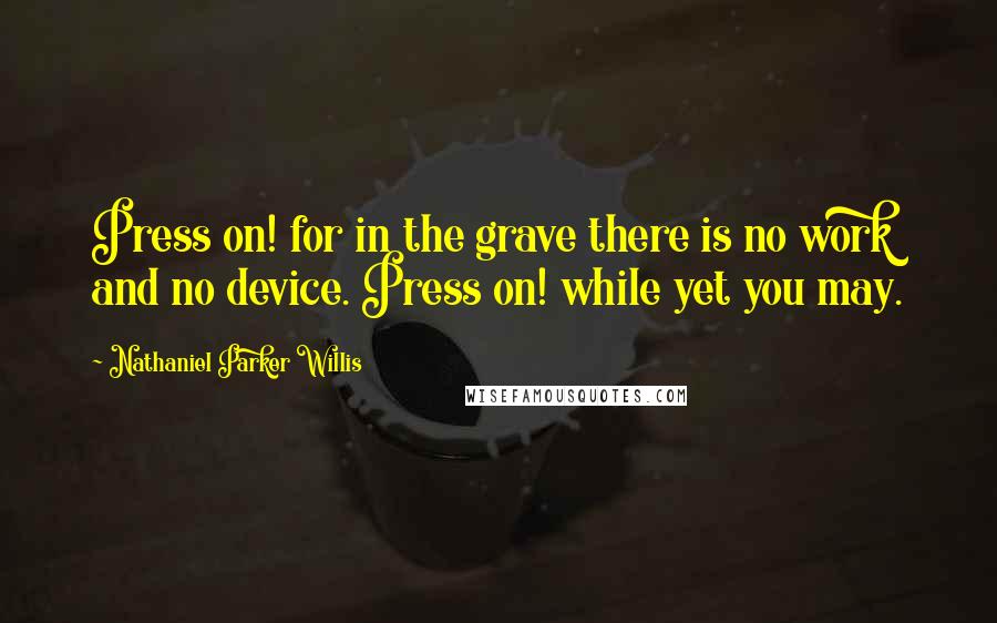 Nathaniel Parker Willis Quotes: Press on! for in the grave there is no work and no device. Press on! while yet you may.