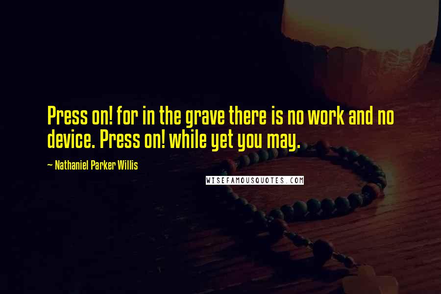 Nathaniel Parker Willis Quotes: Press on! for in the grave there is no work and no device. Press on! while yet you may.