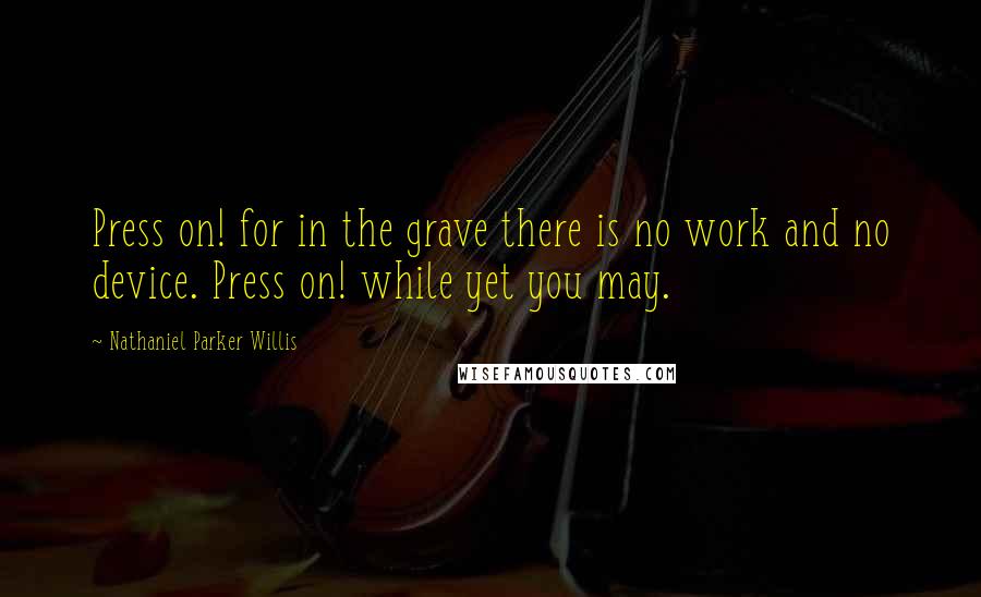 Nathaniel Parker Willis Quotes: Press on! for in the grave there is no work and no device. Press on! while yet you may.