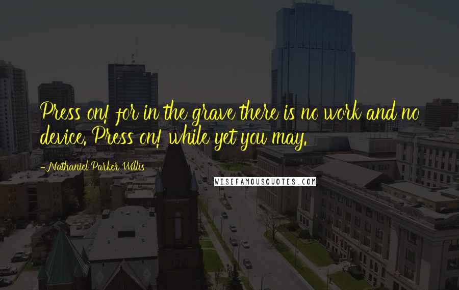 Nathaniel Parker Willis Quotes: Press on! for in the grave there is no work and no device. Press on! while yet you may.