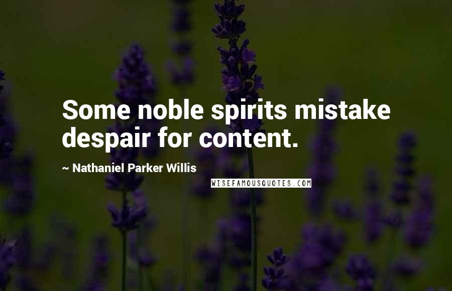 Nathaniel Parker Willis Quotes: Some noble spirits mistake despair for content.