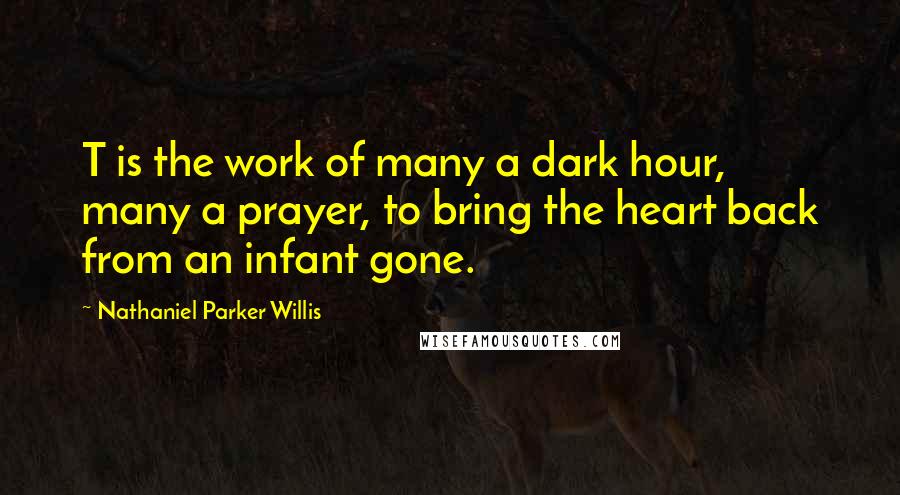 Nathaniel Parker Willis Quotes: T is the work of many a dark hour, many a prayer, to bring the heart back from an infant gone.