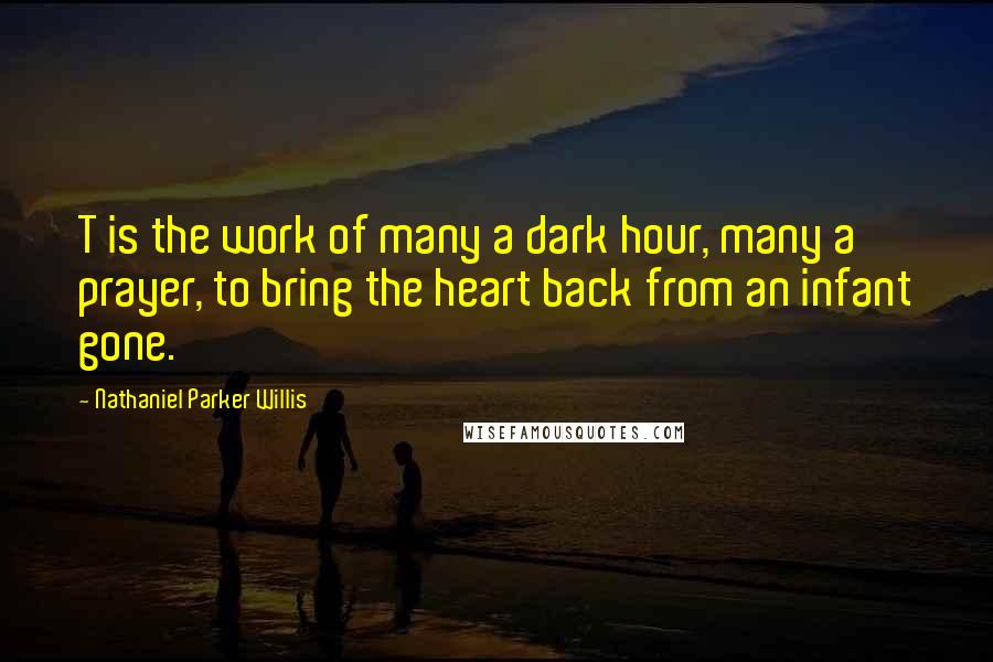 Nathaniel Parker Willis Quotes: T is the work of many a dark hour, many a prayer, to bring the heart back from an infant gone.