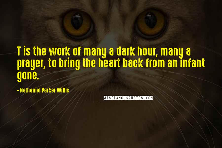 Nathaniel Parker Willis Quotes: T is the work of many a dark hour, many a prayer, to bring the heart back from an infant gone.