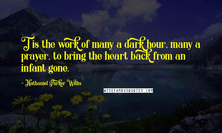 Nathaniel Parker Willis Quotes: T is the work of many a dark hour, many a prayer, to bring the heart back from an infant gone.