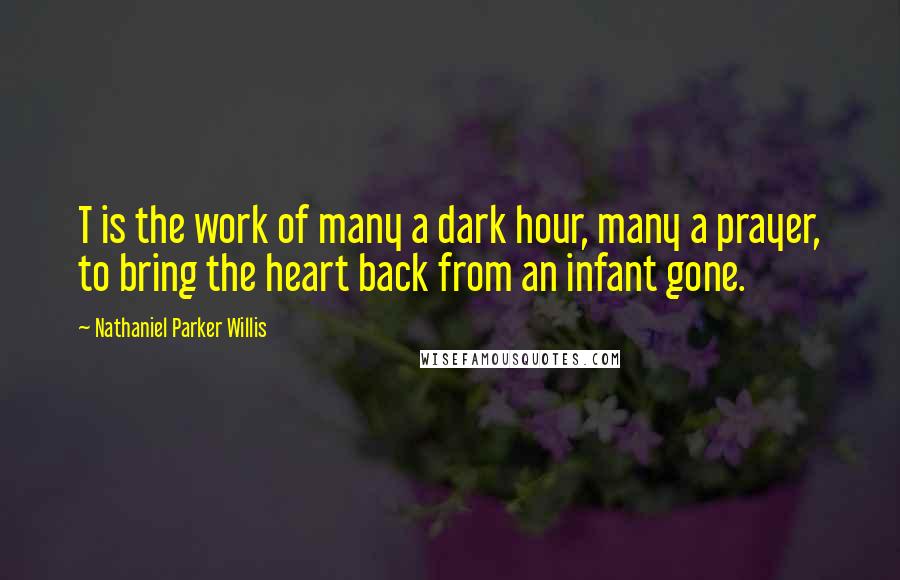Nathaniel Parker Willis Quotes: T is the work of many a dark hour, many a prayer, to bring the heart back from an infant gone.