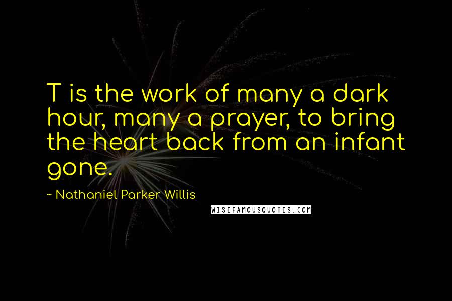 Nathaniel Parker Willis Quotes: T is the work of many a dark hour, many a prayer, to bring the heart back from an infant gone.