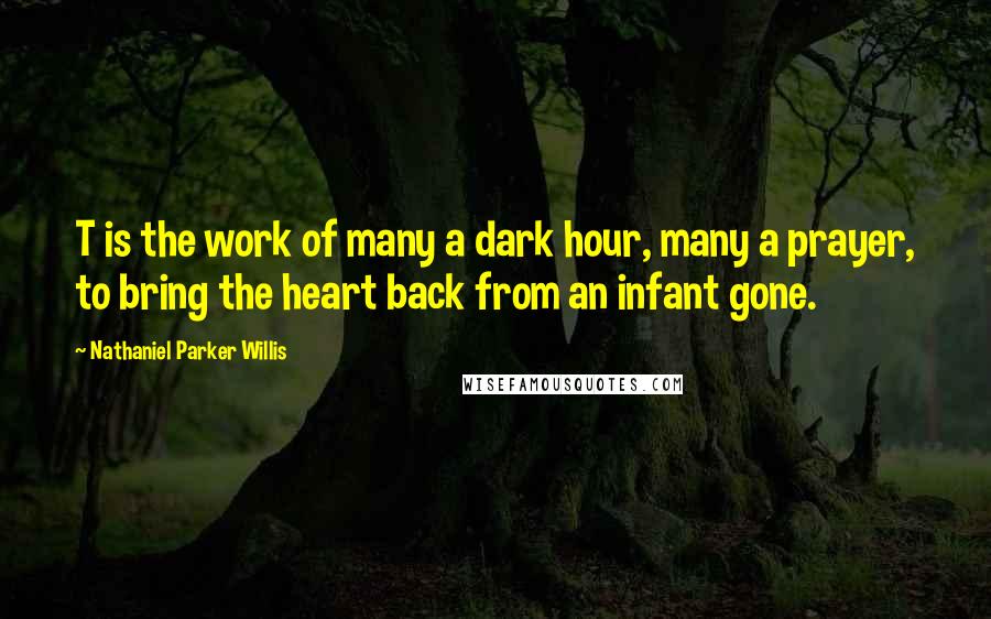 Nathaniel Parker Willis Quotes: T is the work of many a dark hour, many a prayer, to bring the heart back from an infant gone.