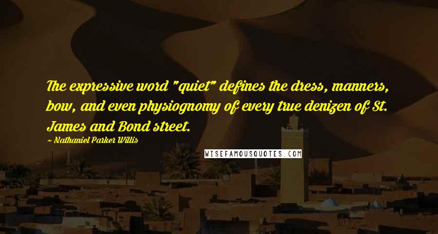 Nathaniel Parker Willis Quotes: The expressive word "quiet" defines the dress, manners, bow, and even physiognomy of every true denizen of St. James and Bond street.