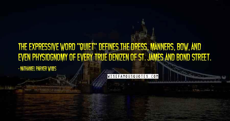 Nathaniel Parker Willis Quotes: The expressive word "quiet" defines the dress, manners, bow, and even physiognomy of every true denizen of St. James and Bond street.