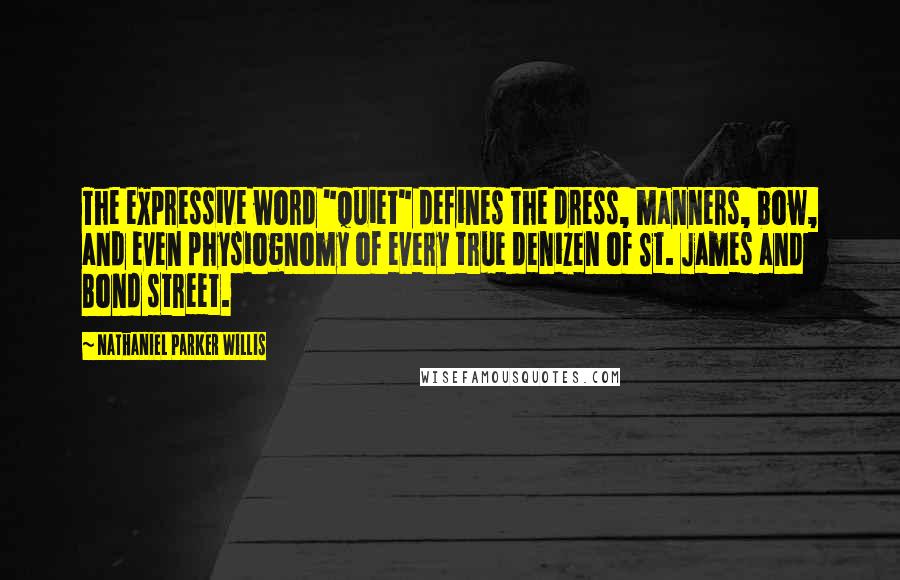 Nathaniel Parker Willis Quotes: The expressive word "quiet" defines the dress, manners, bow, and even physiognomy of every true denizen of St. James and Bond street.