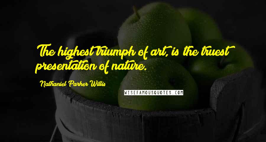 Nathaniel Parker Willis Quotes: The highest triumph of art, is the truest presentation of nature.