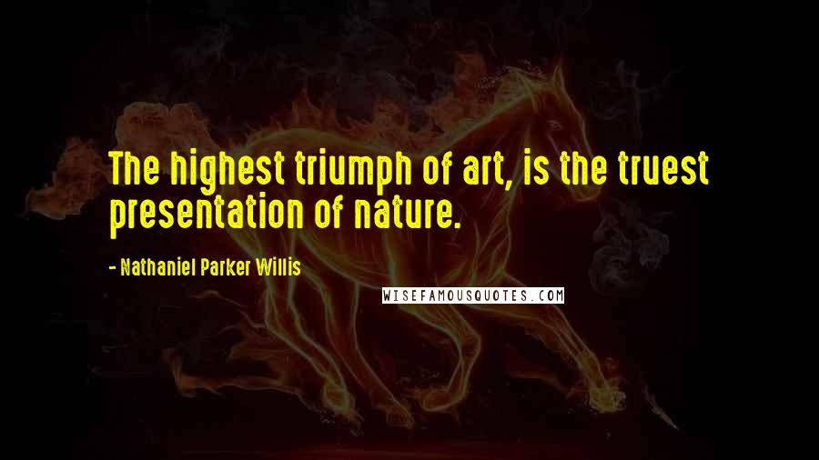 Nathaniel Parker Willis Quotes: The highest triumph of art, is the truest presentation of nature.