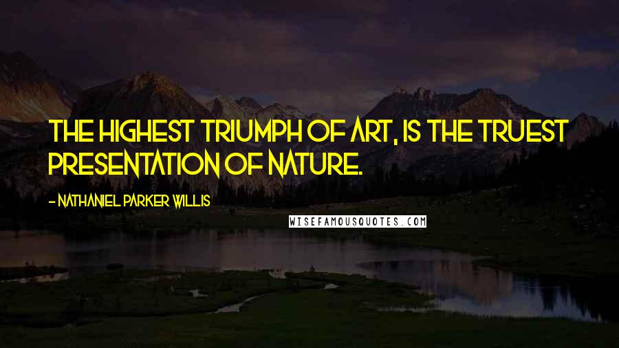 Nathaniel Parker Willis Quotes: The highest triumph of art, is the truest presentation of nature.
