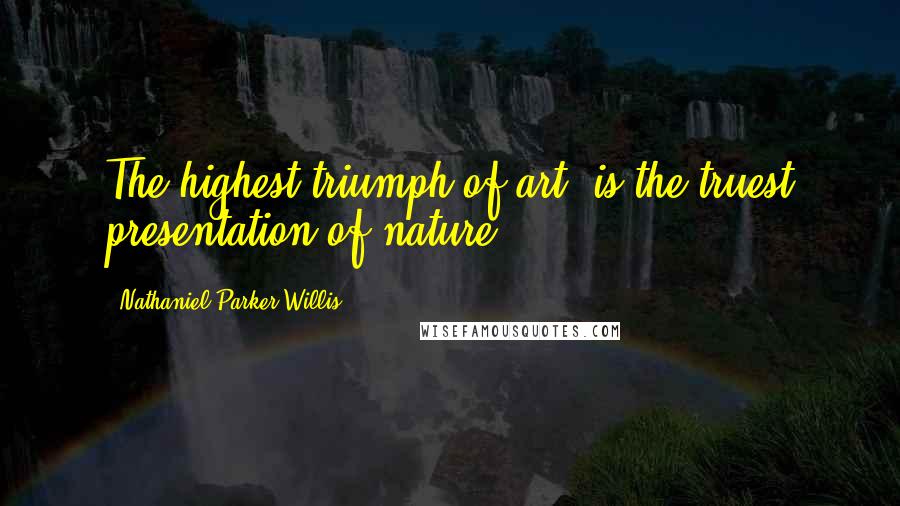 Nathaniel Parker Willis Quotes: The highest triumph of art, is the truest presentation of nature.