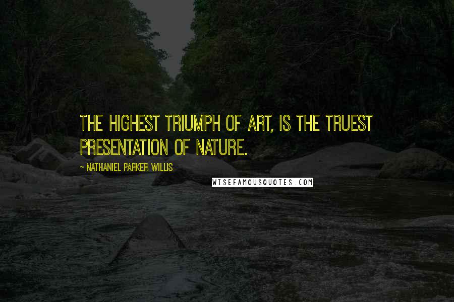 Nathaniel Parker Willis Quotes: The highest triumph of art, is the truest presentation of nature.