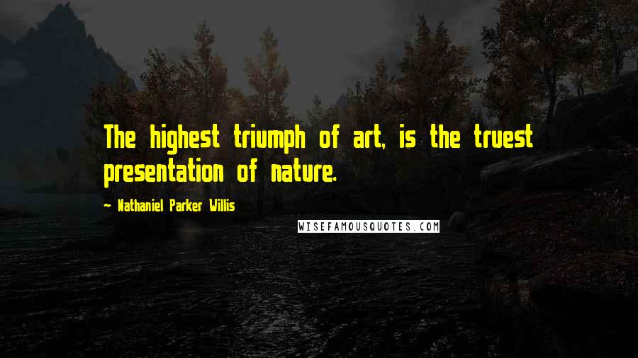 Nathaniel Parker Willis Quotes: The highest triumph of art, is the truest presentation of nature.