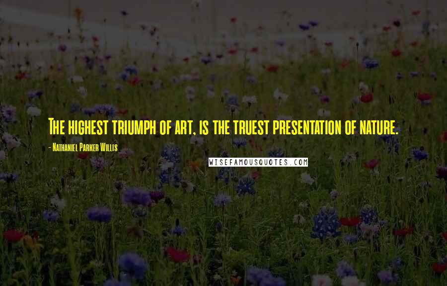 Nathaniel Parker Willis Quotes: The highest triumph of art, is the truest presentation of nature.
