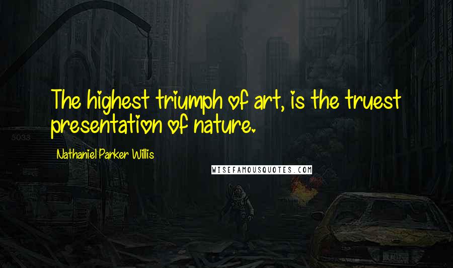 Nathaniel Parker Willis Quotes: The highest triumph of art, is the truest presentation of nature.