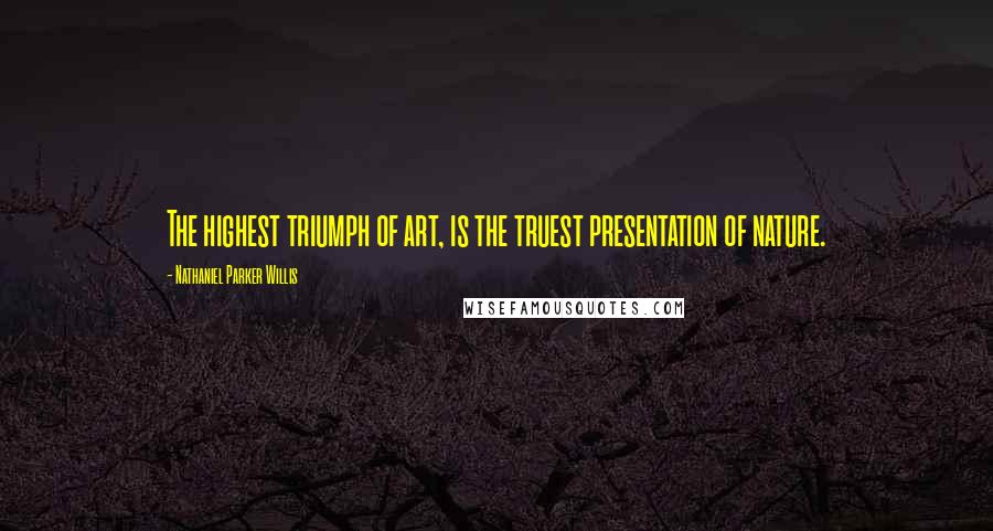 Nathaniel Parker Willis Quotes: The highest triumph of art, is the truest presentation of nature.