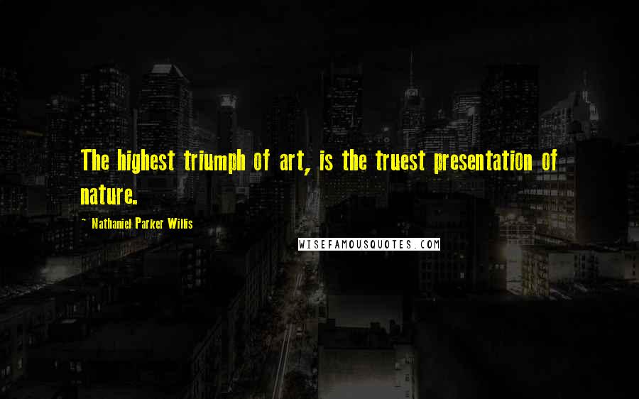 Nathaniel Parker Willis Quotes: The highest triumph of art, is the truest presentation of nature.