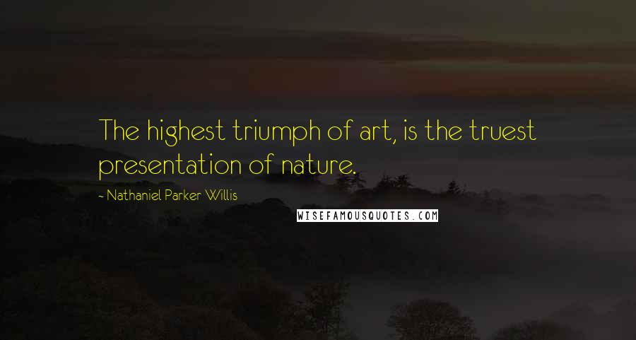 Nathaniel Parker Willis Quotes: The highest triumph of art, is the truest presentation of nature.