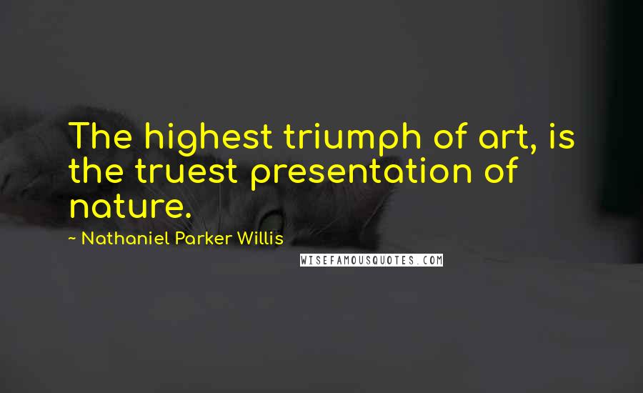 Nathaniel Parker Willis Quotes: The highest triumph of art, is the truest presentation of nature.