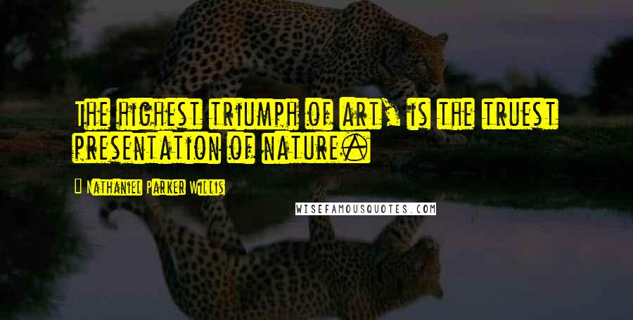 Nathaniel Parker Willis Quotes: The highest triumph of art, is the truest presentation of nature.