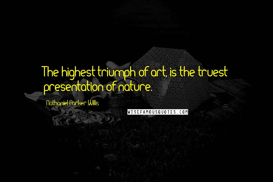 Nathaniel Parker Willis Quotes: The highest triumph of art, is the truest presentation of nature.