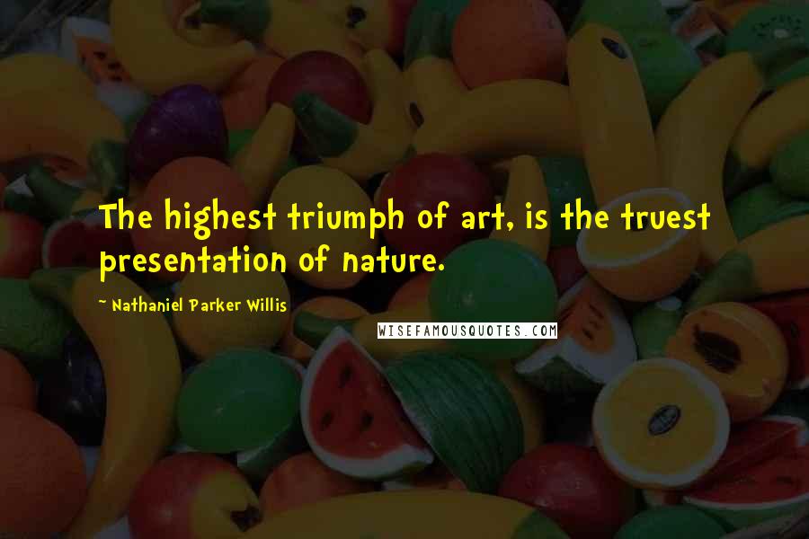 Nathaniel Parker Willis Quotes: The highest triumph of art, is the truest presentation of nature.