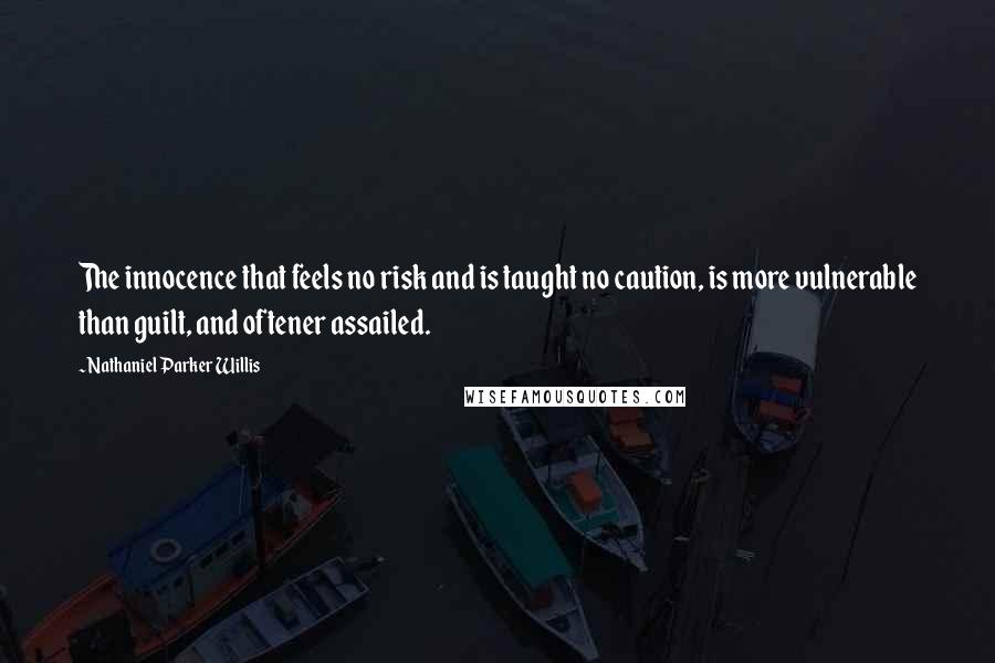 Nathaniel Parker Willis Quotes: The innocence that feels no risk and is taught no caution, is more vulnerable than guilt, and oftener assailed.