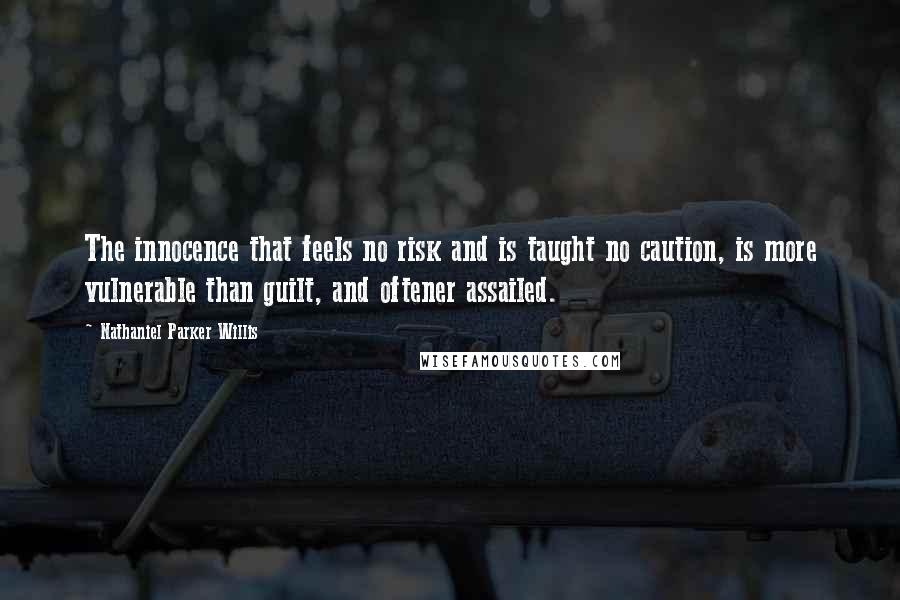 Nathaniel Parker Willis Quotes: The innocence that feels no risk and is taught no caution, is more vulnerable than guilt, and oftener assailed.