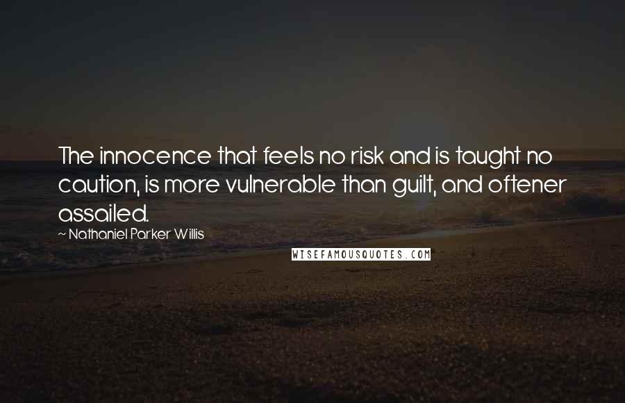 Nathaniel Parker Willis Quotes: The innocence that feels no risk and is taught no caution, is more vulnerable than guilt, and oftener assailed.