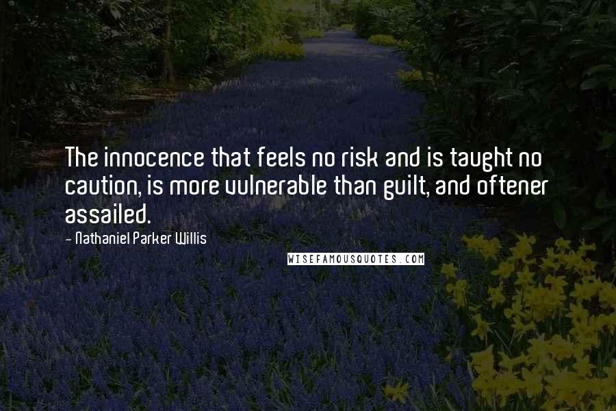 Nathaniel Parker Willis Quotes: The innocence that feels no risk and is taught no caution, is more vulnerable than guilt, and oftener assailed.
