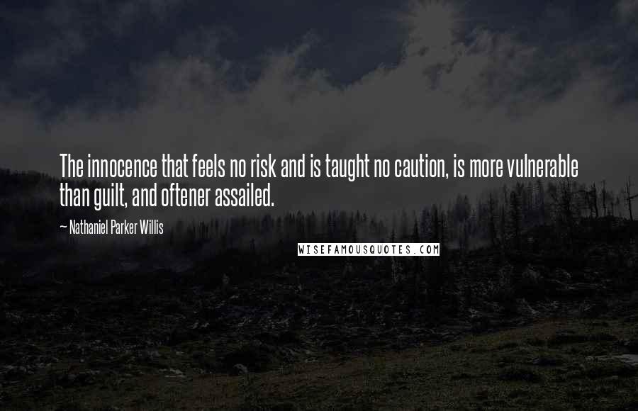 Nathaniel Parker Willis Quotes: The innocence that feels no risk and is taught no caution, is more vulnerable than guilt, and oftener assailed.