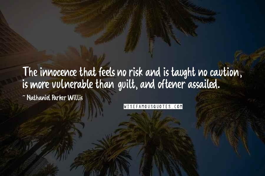 Nathaniel Parker Willis Quotes: The innocence that feels no risk and is taught no caution, is more vulnerable than guilt, and oftener assailed.