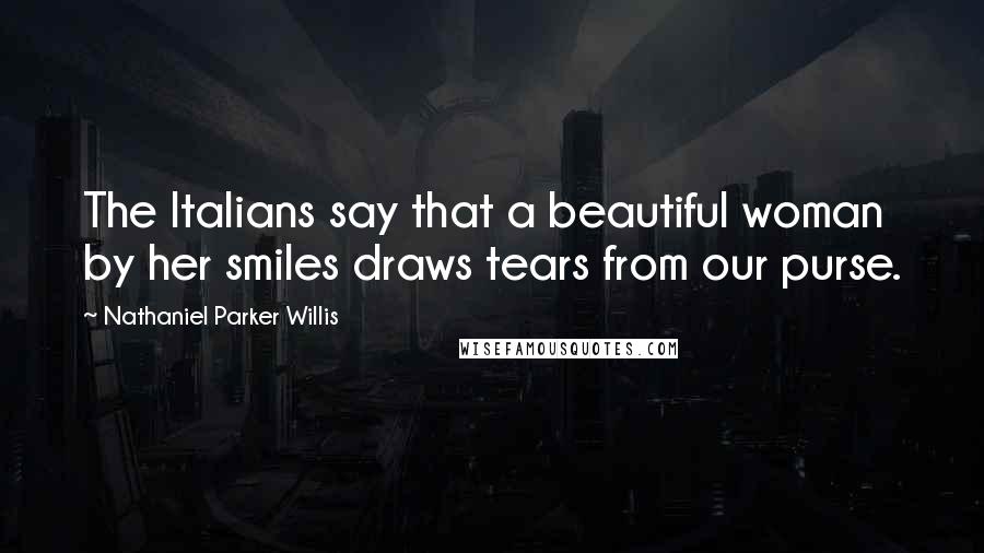 Nathaniel Parker Willis Quotes: The Italians say that a beautiful woman by her smiles draws tears from our purse.