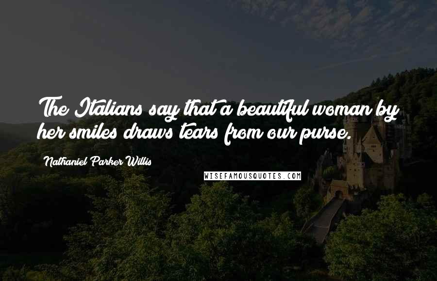 Nathaniel Parker Willis Quotes: The Italians say that a beautiful woman by her smiles draws tears from our purse.