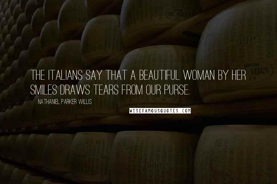 Nathaniel Parker Willis Quotes: The Italians say that a beautiful woman by her smiles draws tears from our purse.