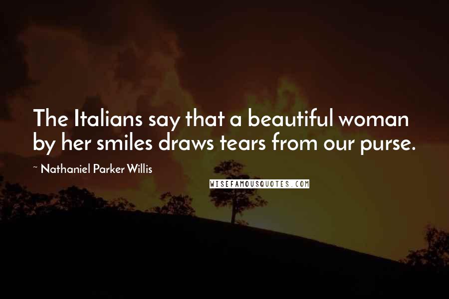 Nathaniel Parker Willis Quotes: The Italians say that a beautiful woman by her smiles draws tears from our purse.